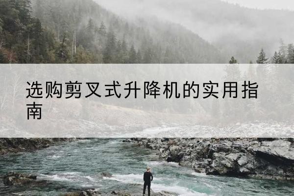 章贡剪叉式升降机怎么选-选购剪叉式升降机的实用指南