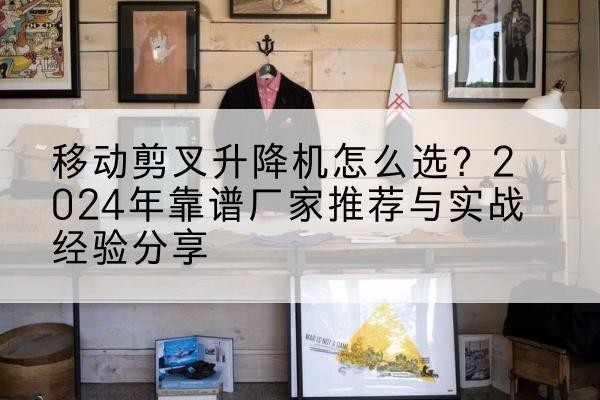 章贡升降平台厂家推荐-移动剪叉升降机怎么选？2024年靠谱厂家推荐与实战经验分享