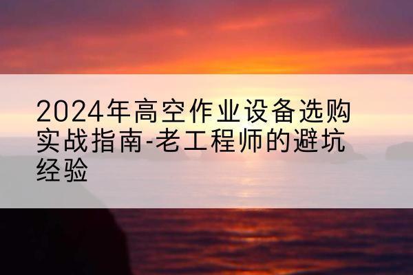章贡高空作业升降机厂家推荐-2024年高空作业设备选购实战指南-老工程师的避坑经验
