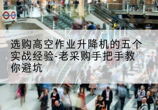 章贡高空作业升降机厂家-选购高空作业升降机的五个实战经验-老采购手把手教你避坑