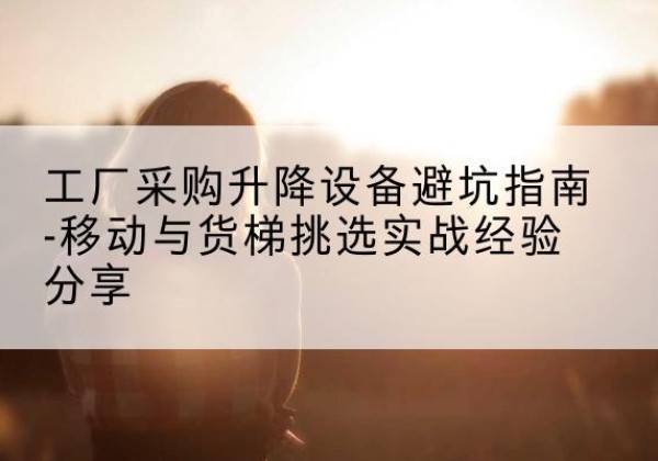 章贡移动式升降机怎么选-工厂采购升降设备避坑指南-移动与货梯挑选实战经验分享