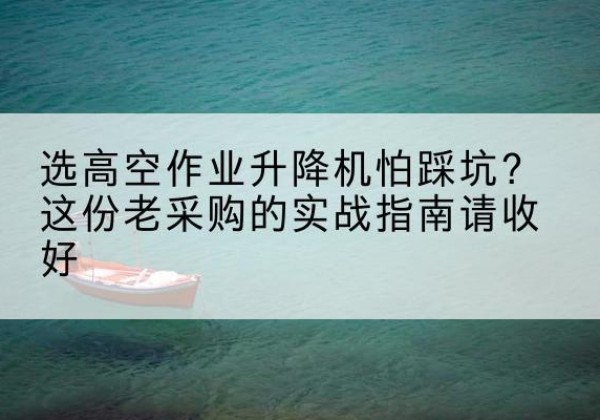 章贡高空作业升降机厂家推荐-选高空作业升降机怕踩坑？这份老采购的实战指南请收好