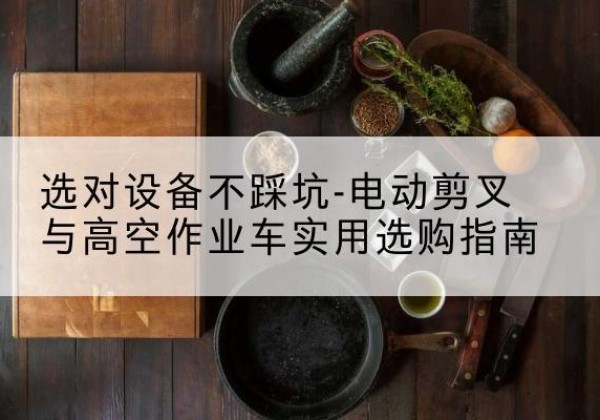 章贡电动剪叉升降平台怎么选-选对设备不踩坑-电动剪叉与高空作业车实用选购指南