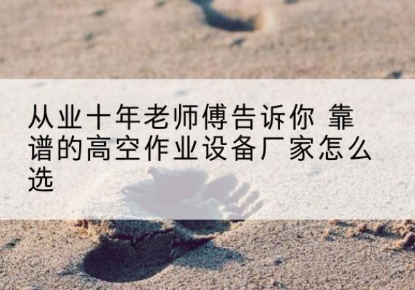 章贡高空作业升降机厂家推荐-从业十年老师傅告诉你 靠谱的高空作业设备厂家怎么选
