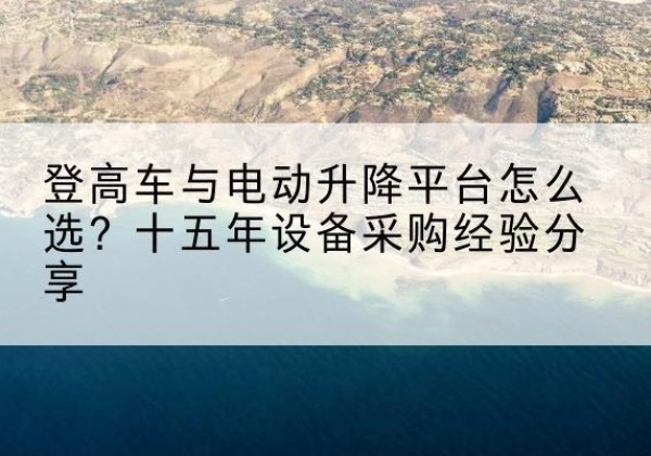 章贡登高车厂家厂家-登高车与电动升降平台怎么选？十五年设备采购经验分享