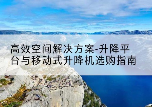 章贡升降平台厂家-*空间解决方案-升降平台与移动式升降机选购指南