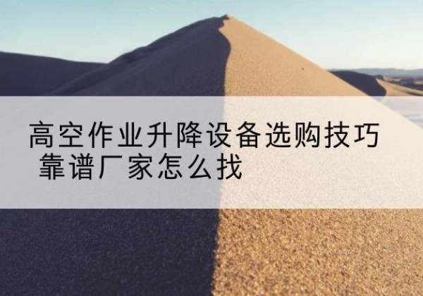 章贡电动升降平台厂家推荐-高空作业升降设备选购技巧 靠谱厂家怎么找