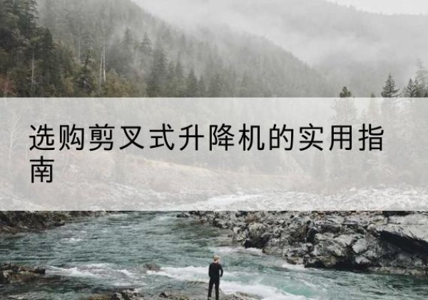章贡剪叉式升降机怎么选-选购剪叉式升降机的实用指南