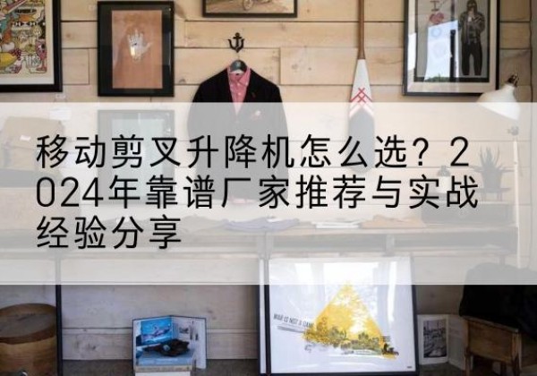 章贡升降平台厂家推荐-移动剪叉升降机怎么选？2024年靠谱厂家推荐与实战经验分享