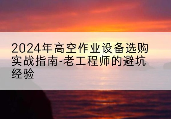 章贡高空作业升降机厂家推荐-2024年高空作业设备选购实战指南-老工程师的避坑经验