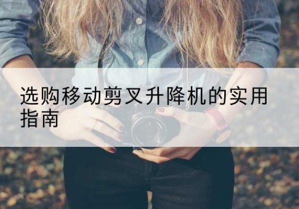 章贡移动剪叉升降机怎么选-选购移动剪叉升降机的实用指南