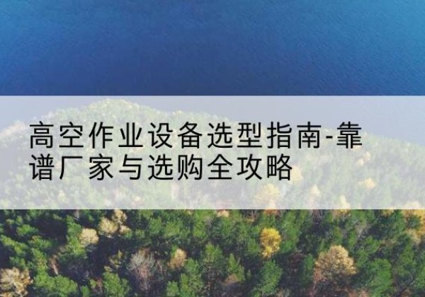 章贡升降车厂家-高空作业设备选型指南-靠谱厂家与选购全攻略